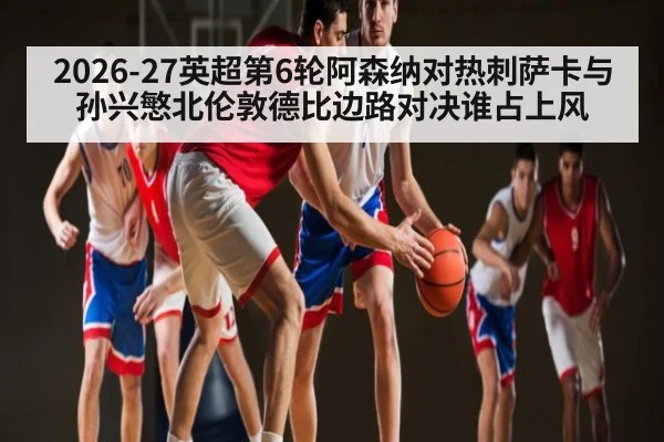 2026-27英超第6轮阿森纳对热刺萨卡与孙兴慜北伦敦德比边路对决谁占上风