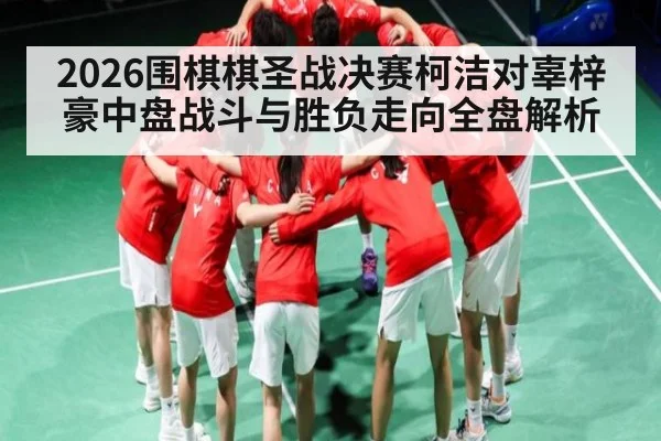 2026围棋棋圣战决赛柯洁对辜梓豪中盘战斗与胜负走向全盘解析