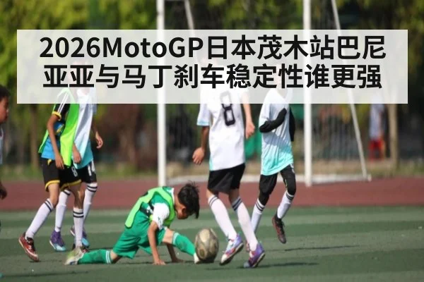 2026MotoGP日本茂木站巴尼亚亚与马丁刹车稳定性谁更强