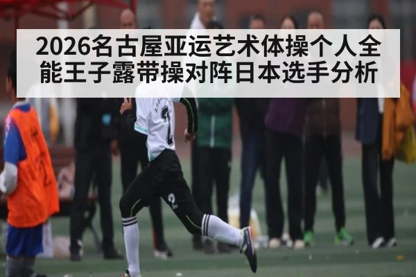 2026名古屋亚运艺术体操个人全能王子露带操对阵日本选手分析
