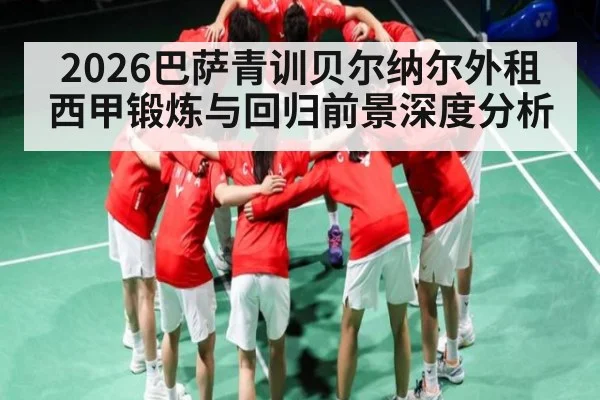 2026巴萨青训贝尔纳尔外租西甲锻炼与回归前景深度分析