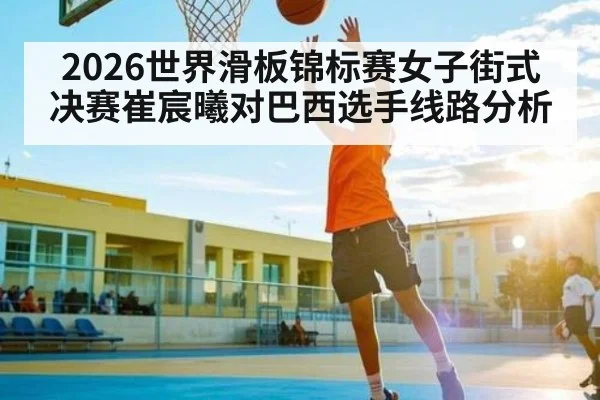 2026世界滑板锦标赛女子街式决赛崔宸曦对巴西选手线路分析
