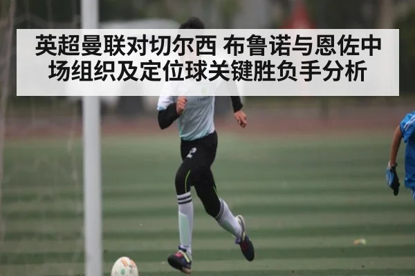 英超曼联对切尔西 布鲁诺与恩佐中场组织及定位球关键胜负手分析