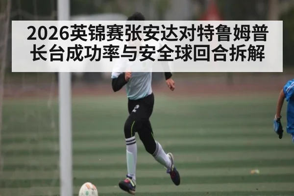 2026英锦赛张安达对特鲁姆普长台成功率与安全球回合拆解